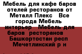 Мебель для кафе,баров,отелей,ресторанов от Металл Плекс - Все города Мебель, интерьер » Мебель для баров, ресторанов   . Башкортостан респ.,Мечетлинский р-н